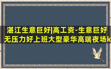 湛江生意巨好|高工资-生意巨好无压力好上班大型豪华高端夜场k